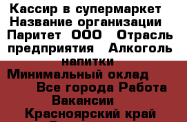 Кассир в супермаркет › Название организации ­ Паритет, ООО › Отрасль предприятия ­ Алкоголь, напитки › Минимальный оклад ­ 22 000 - Все города Работа » Вакансии   . Красноярский край,Бородино г.